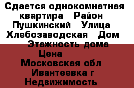 Сдается однокомнатная квартира › Район ­ Пушкинский › Улица ­ Хлебозаводская › Дом ­ 30 › Этажность дома ­ 15 › Цена ­ 18 000 - Московская обл., Ивантеевка г. Недвижимость » Квартиры аренда   